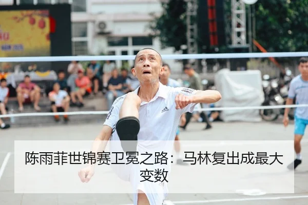 陈雨菲世锦赛卫冕之路：马林复出成最大变数