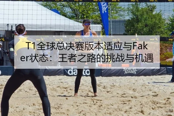T1全球总决赛版本适应与Faker状态：王者之路的挑战与机遇