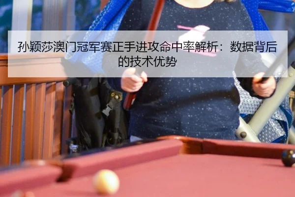 孙颖莎澳门冠军赛正手进攻命中率解析：数据背后的技术优势