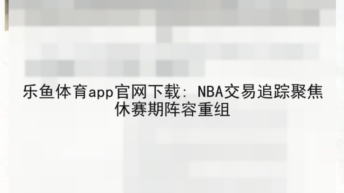 乐鱼体育app官网下载: NBA交易追踪聚焦休赛期阵容重组 乐鱼体育app官网下载: NBA交易追踪聚焦休赛期阵容重组