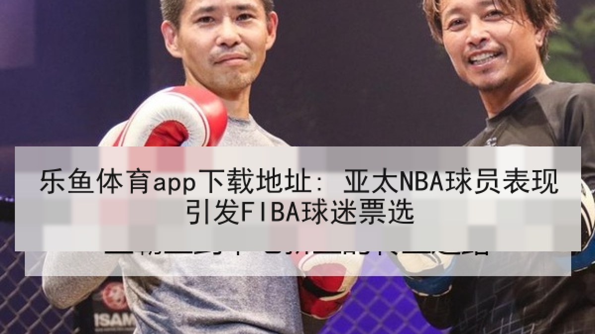 乐鱼体育app下载地址: 亚太NBA球员表现引发FIBA球迷票选