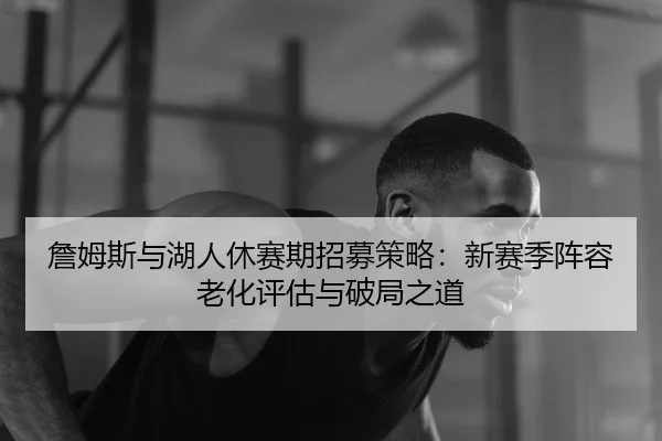 詹姆斯与湖人休赛期招募策略：新赛季阵容老化评估与破局之道