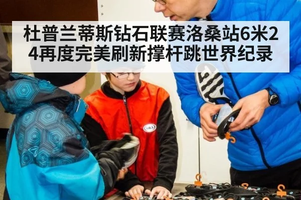 杜普兰蒂斯钻石联赛洛桑站6米24再度完美刷新撑杆跳世界纪录