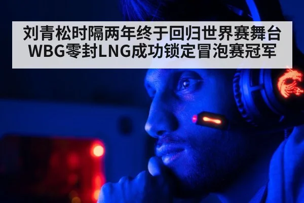刘青松时隔两年终于回归世界赛舞台 WBG零封LNG成功锁定冒泡赛冠军