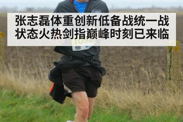 张志磊体重创新低备战统一战状态火热剑指巅峰时刻已来临
