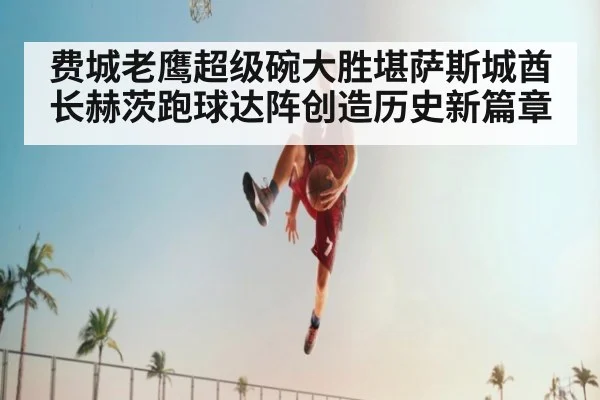 费城老鹰超级碗大胜堪萨斯城酋长赫茨跑球达阵创造历史新篇章