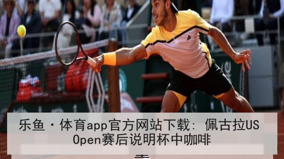 乐鱼·体育app官方网站下载: 佩古拉US Open赛后说明杯中咖啡