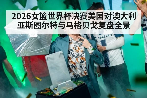 2026女篮世界杯决赛美国对澳大利亚斯图尔特与马格贝戈复盘全景